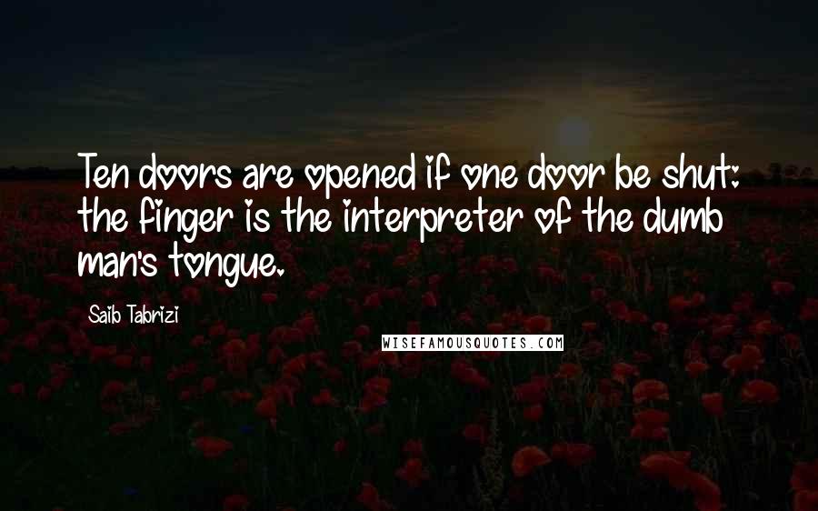 Saib Tabrizi Quotes: Ten doors are opened if one door be shut: the finger is the interpreter of the dumb man's tongue.