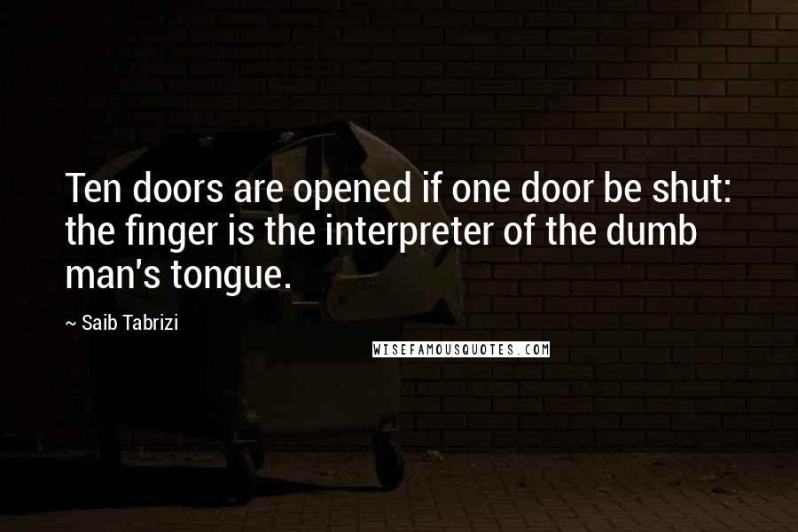 Saib Tabrizi Quotes: Ten doors are opened if one door be shut: the finger is the interpreter of the dumb man's tongue.