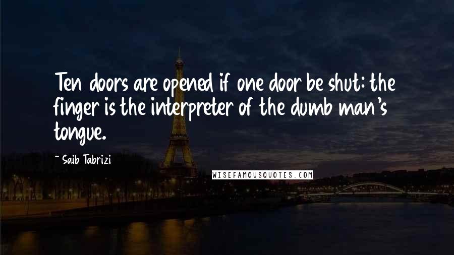 Saib Tabrizi Quotes: Ten doors are opened if one door be shut: the finger is the interpreter of the dumb man's tongue.