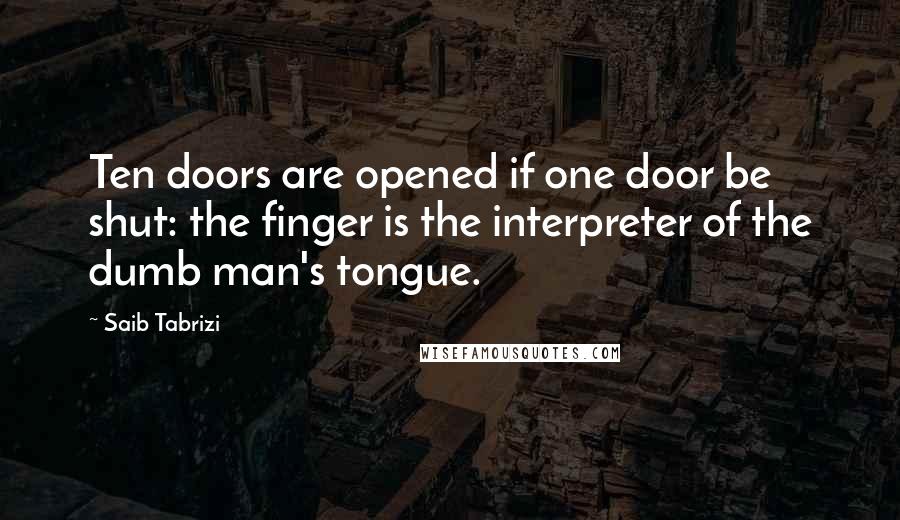 Saib Tabrizi Quotes: Ten doors are opened if one door be shut: the finger is the interpreter of the dumb man's tongue.