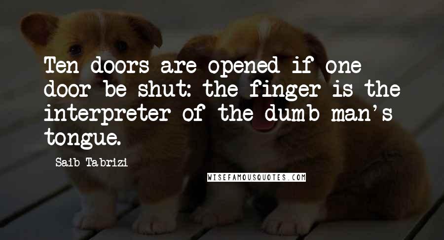 Saib Tabrizi Quotes: Ten doors are opened if one door be shut: the finger is the interpreter of the dumb man's tongue.