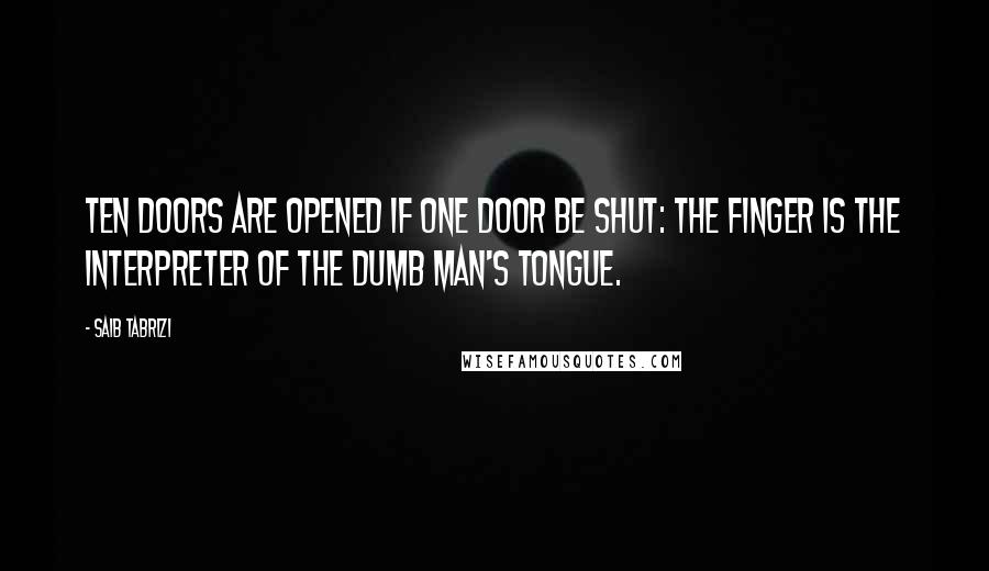 Saib Tabrizi Quotes: Ten doors are opened if one door be shut: the finger is the interpreter of the dumb man's tongue.