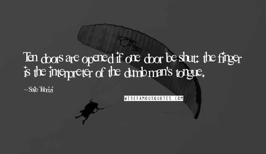 Saib Tabrizi Quotes: Ten doors are opened if one door be shut: the finger is the interpreter of the dumb man's tongue.