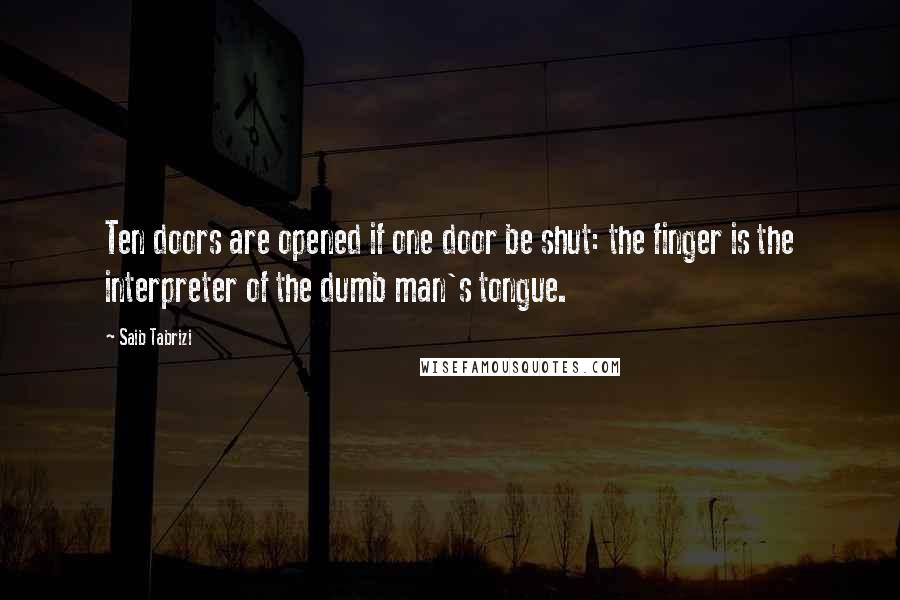 Saib Tabrizi Quotes: Ten doors are opened if one door be shut: the finger is the interpreter of the dumb man's tongue.