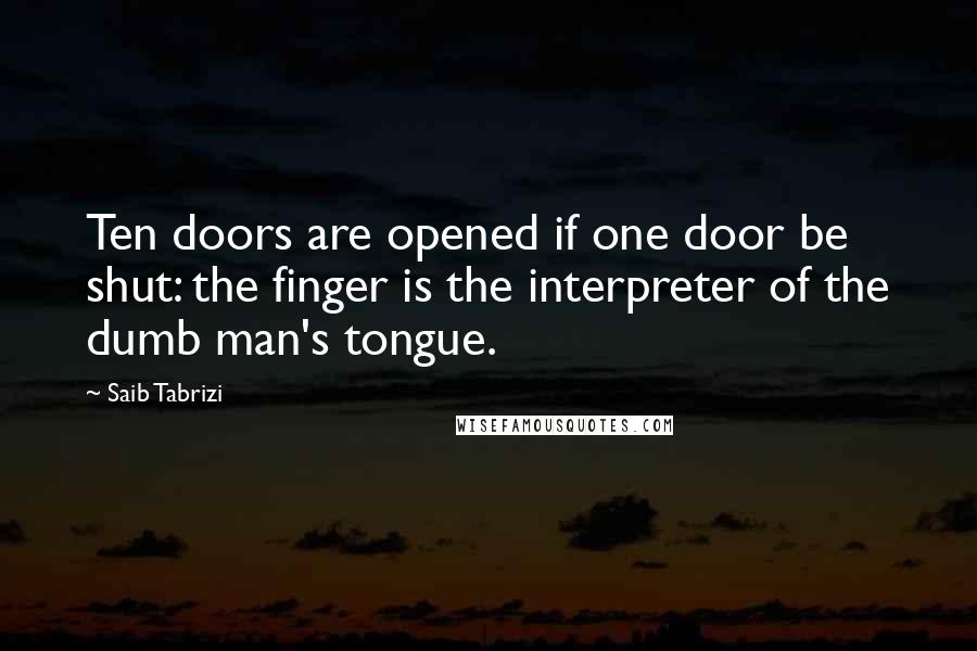 Saib Tabrizi Quotes: Ten doors are opened if one door be shut: the finger is the interpreter of the dumb man's tongue.