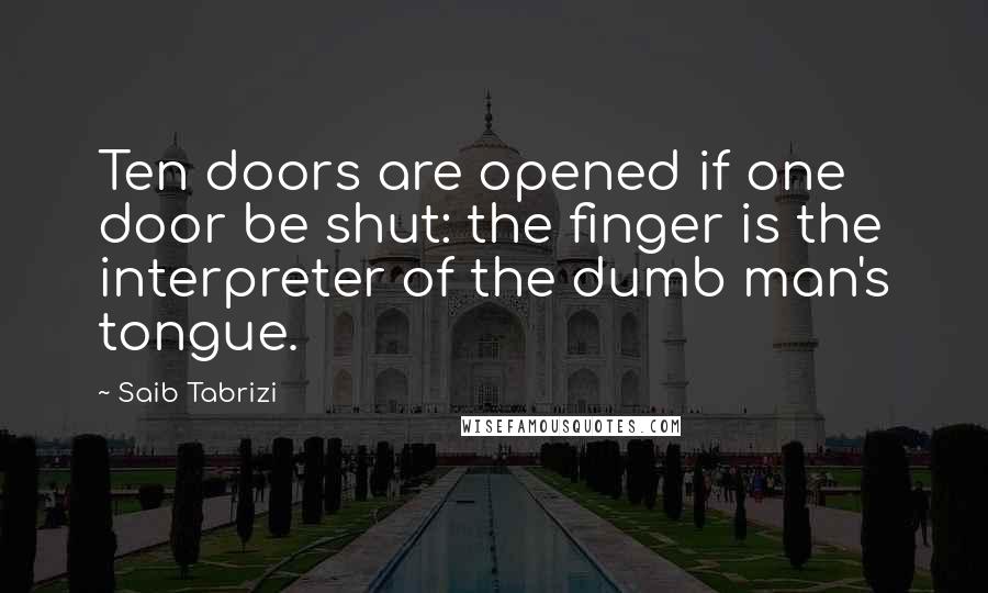 Saib Tabrizi Quotes: Ten doors are opened if one door be shut: the finger is the interpreter of the dumb man's tongue.