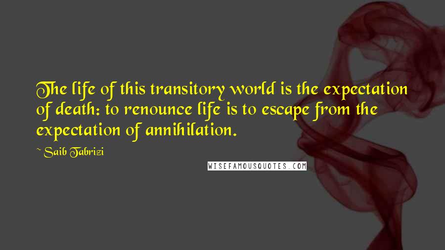 Saib Tabrizi Quotes: The life of this transitory world is the expectation of death: to renounce life is to escape from the expectation of annihilation.