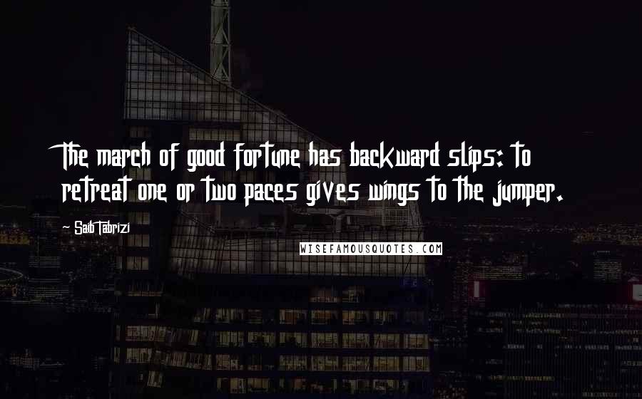 Saib Tabrizi Quotes: The march of good fortune has backward slips: to retreat one or two paces gives wings to the jumper.