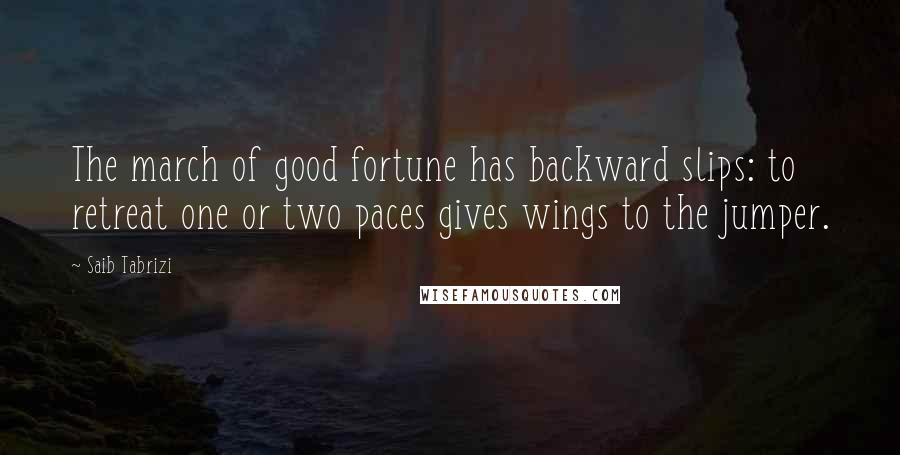 Saib Tabrizi Quotes: The march of good fortune has backward slips: to retreat one or two paces gives wings to the jumper.