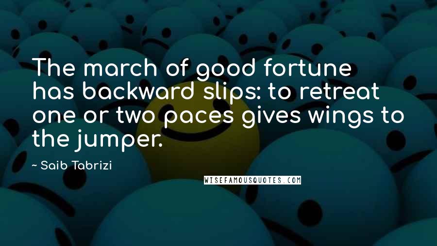 Saib Tabrizi Quotes: The march of good fortune has backward slips: to retreat one or two paces gives wings to the jumper.