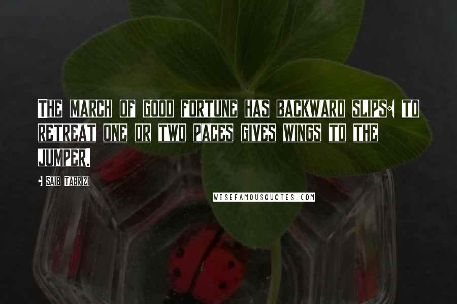 Saib Tabrizi Quotes: The march of good fortune has backward slips: to retreat one or two paces gives wings to the jumper.