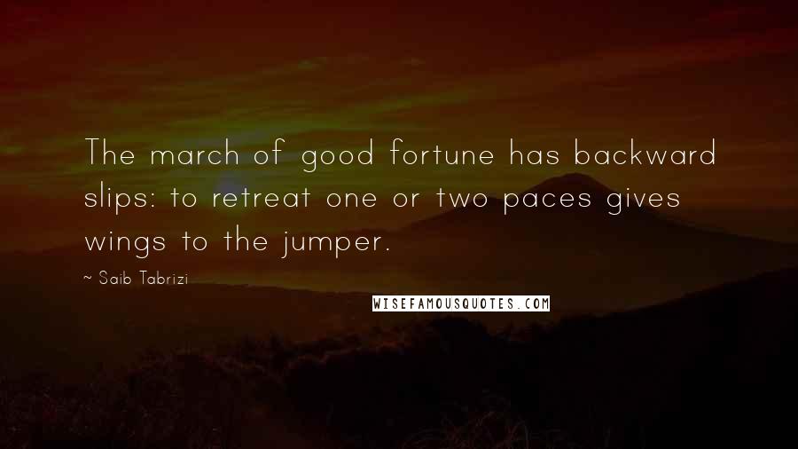 Saib Tabrizi Quotes: The march of good fortune has backward slips: to retreat one or two paces gives wings to the jumper.