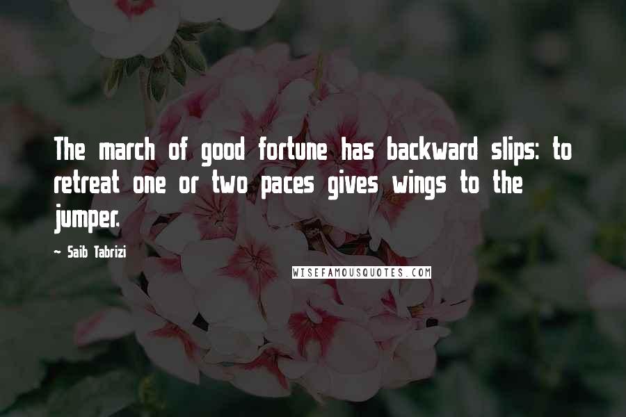 Saib Tabrizi Quotes: The march of good fortune has backward slips: to retreat one or two paces gives wings to the jumper.