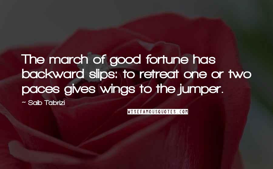 Saib Tabrizi Quotes: The march of good fortune has backward slips: to retreat one or two paces gives wings to the jumper.