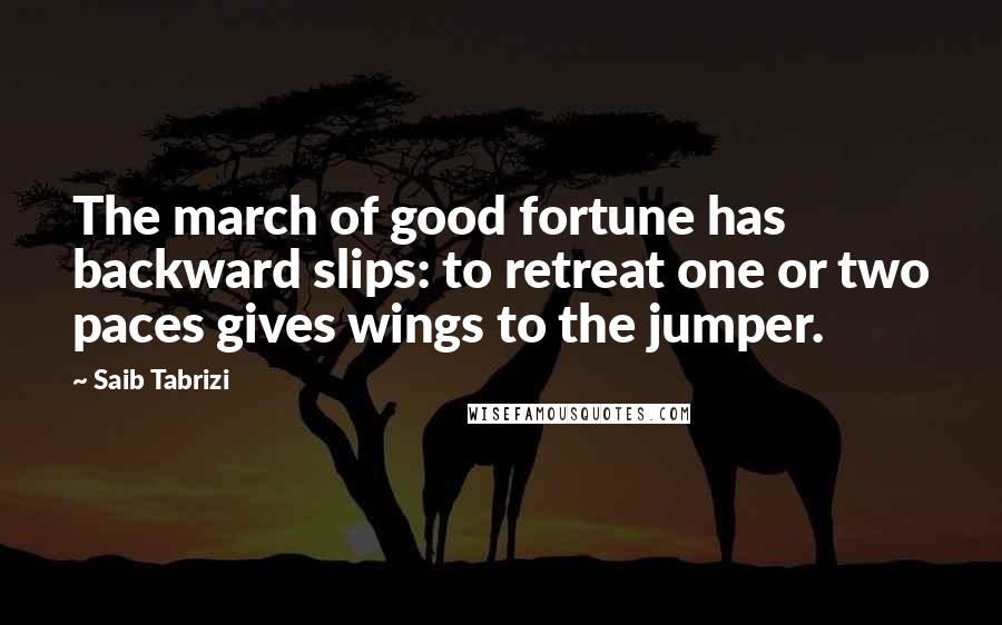 Saib Tabrizi Quotes: The march of good fortune has backward slips: to retreat one or two paces gives wings to the jumper.