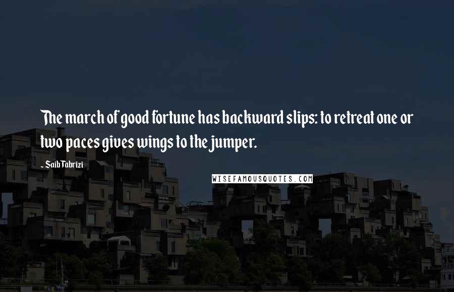 Saib Tabrizi Quotes: The march of good fortune has backward slips: to retreat one or two paces gives wings to the jumper.