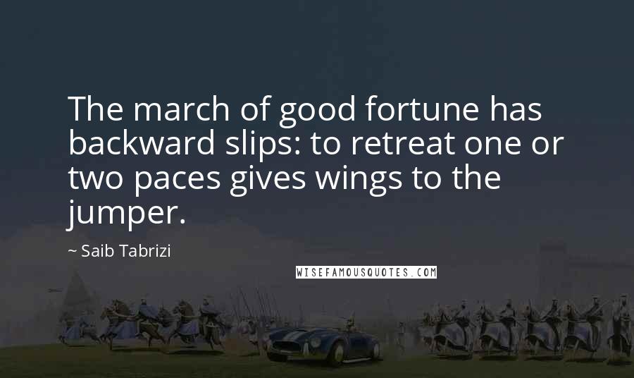 Saib Tabrizi Quotes: The march of good fortune has backward slips: to retreat one or two paces gives wings to the jumper.