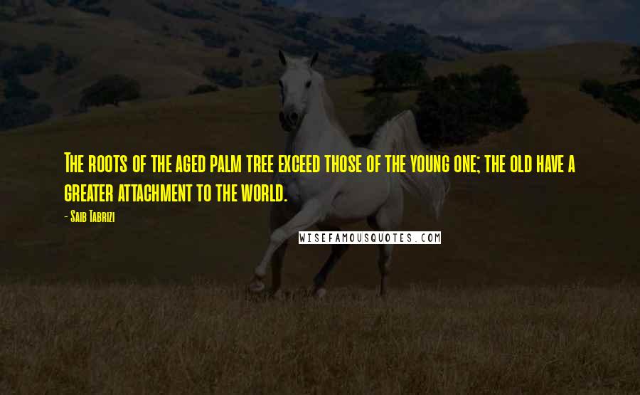 Saib Tabrizi Quotes: The roots of the aged palm tree exceed those of the young one; the old have a greater attachment to the world.