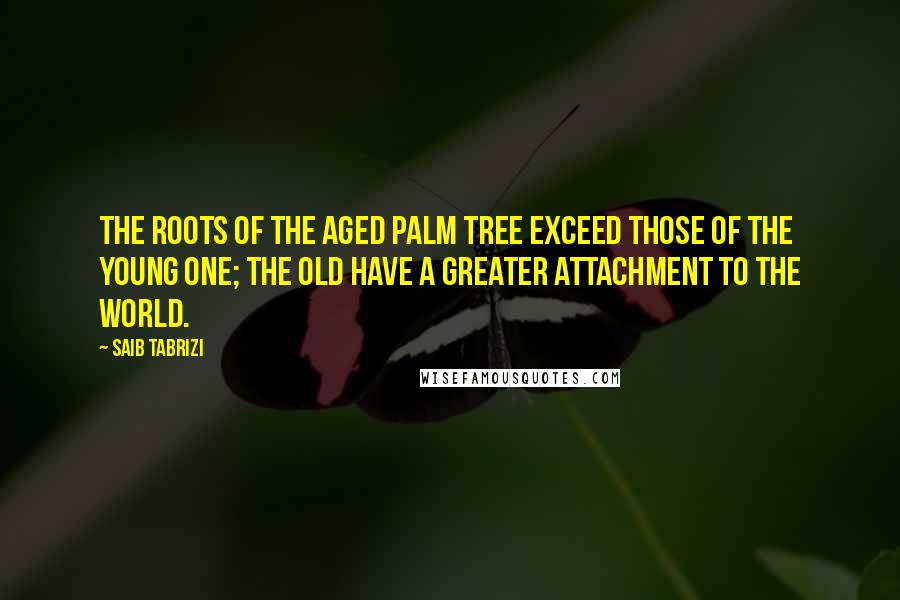 Saib Tabrizi Quotes: The roots of the aged palm tree exceed those of the young one; the old have a greater attachment to the world.