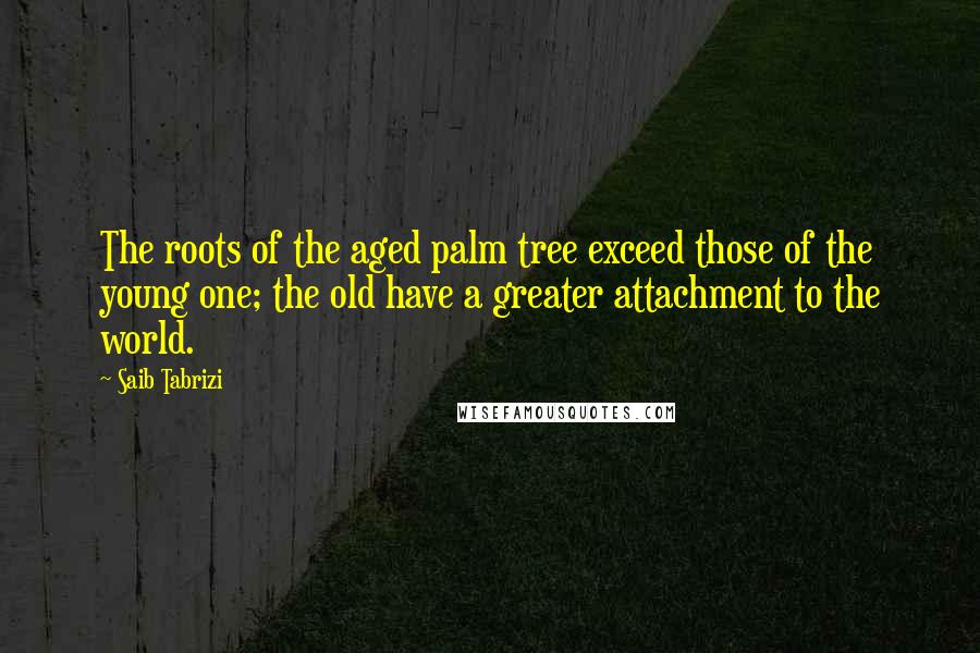 Saib Tabrizi Quotes: The roots of the aged palm tree exceed those of the young one; the old have a greater attachment to the world.