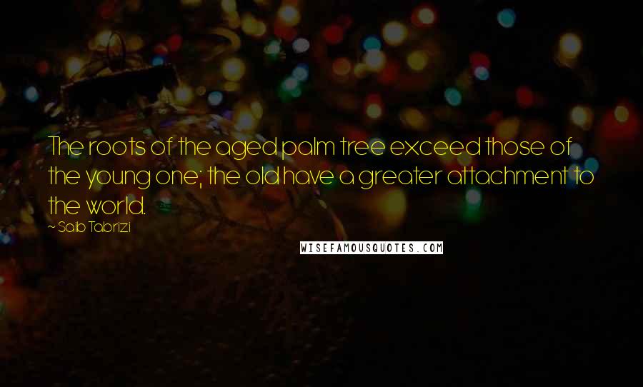 Saib Tabrizi Quotes: The roots of the aged palm tree exceed those of the young one; the old have a greater attachment to the world.