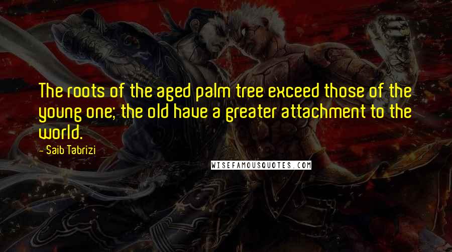Saib Tabrizi Quotes: The roots of the aged palm tree exceed those of the young one; the old have a greater attachment to the world.