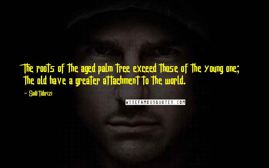 Saib Tabrizi Quotes: The roots of the aged palm tree exceed those of the young one; the old have a greater attachment to the world.