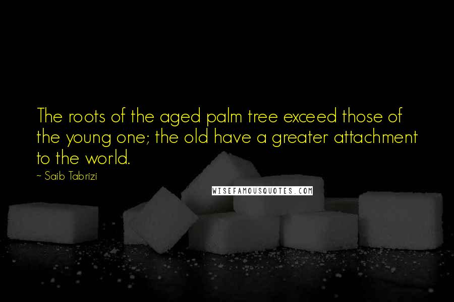 Saib Tabrizi Quotes: The roots of the aged palm tree exceed those of the young one; the old have a greater attachment to the world.