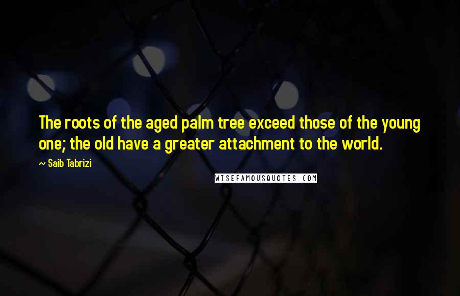 Saib Tabrizi Quotes: The roots of the aged palm tree exceed those of the young one; the old have a greater attachment to the world.