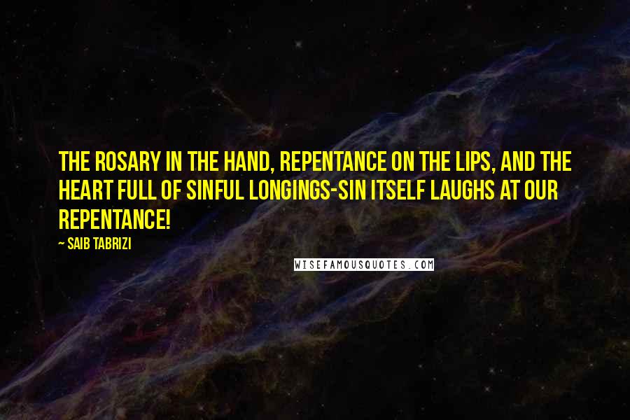 Saib Tabrizi Quotes: The rosary in the hand, repentance on the lips, and the heart full of sinful longings-sin itself laughs at our repentance!