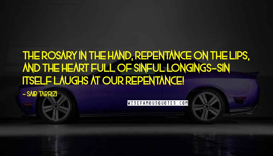 Saib Tabrizi Quotes: The rosary in the hand, repentance on the lips, and the heart full of sinful longings-sin itself laughs at our repentance!