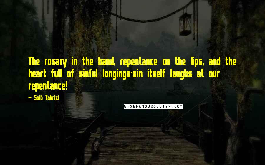 Saib Tabrizi Quotes: The rosary in the hand, repentance on the lips, and the heart full of sinful longings-sin itself laughs at our repentance!