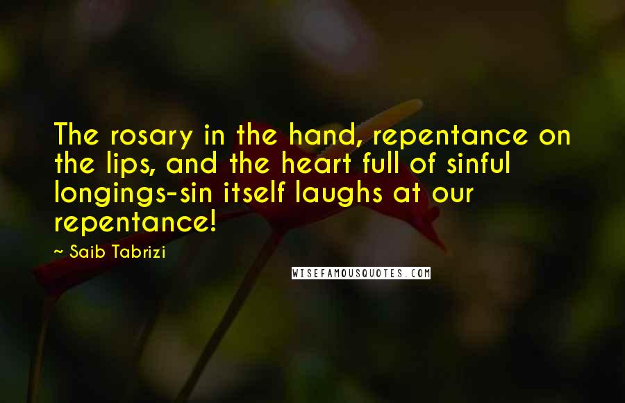 Saib Tabrizi Quotes: The rosary in the hand, repentance on the lips, and the heart full of sinful longings-sin itself laughs at our repentance!