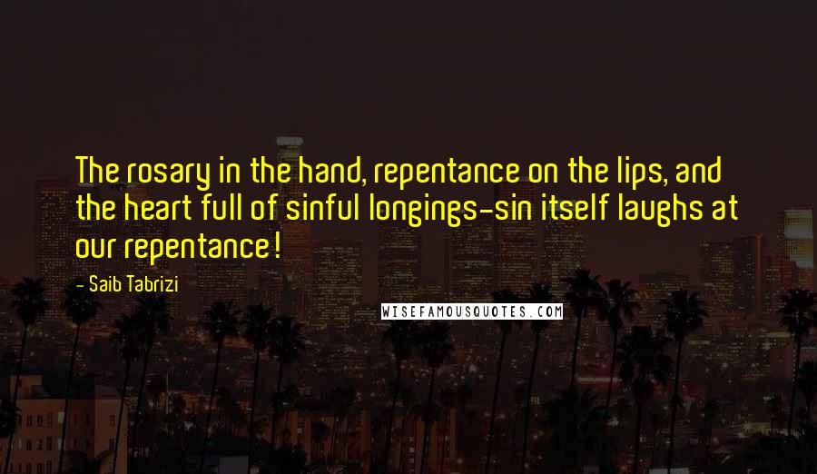 Saib Tabrizi Quotes: The rosary in the hand, repentance on the lips, and the heart full of sinful longings-sin itself laughs at our repentance!