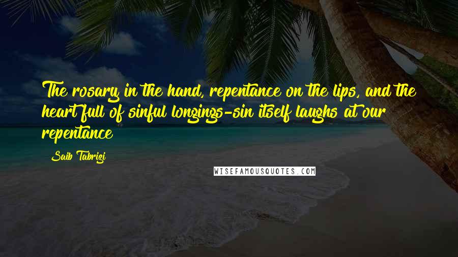Saib Tabrizi Quotes: The rosary in the hand, repentance on the lips, and the heart full of sinful longings-sin itself laughs at our repentance!