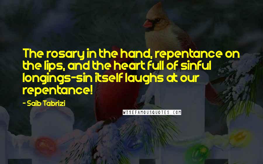 Saib Tabrizi Quotes: The rosary in the hand, repentance on the lips, and the heart full of sinful longings-sin itself laughs at our repentance!