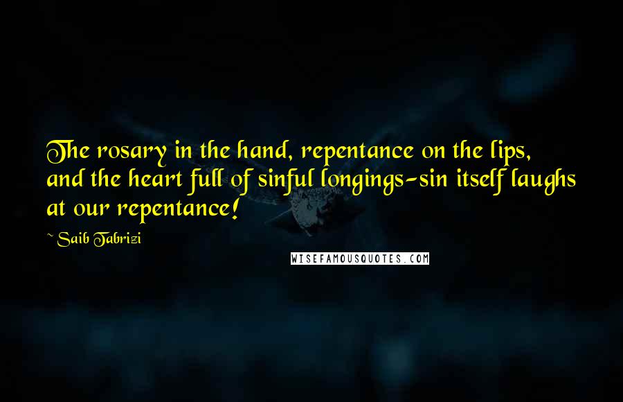 Saib Tabrizi Quotes: The rosary in the hand, repentance on the lips, and the heart full of sinful longings-sin itself laughs at our repentance!