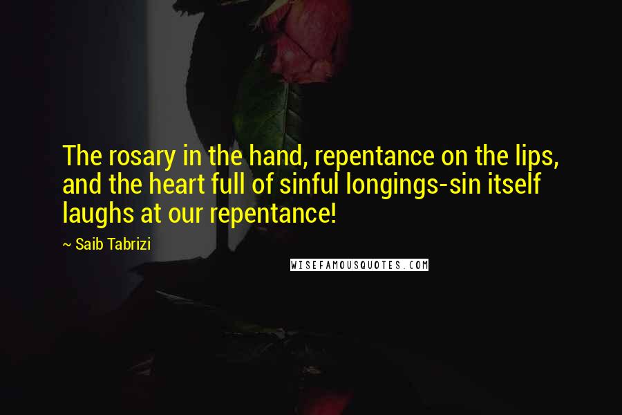 Saib Tabrizi Quotes: The rosary in the hand, repentance on the lips, and the heart full of sinful longings-sin itself laughs at our repentance!