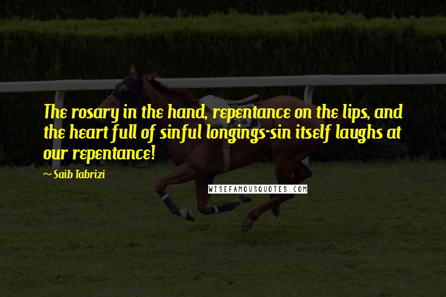 Saib Tabrizi Quotes: The rosary in the hand, repentance on the lips, and the heart full of sinful longings-sin itself laughs at our repentance!