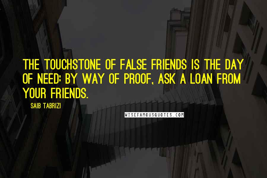 Saib Tabrizi Quotes: The touchstone of false friends is the day of need: by way of proof, ask a loan from your friends.