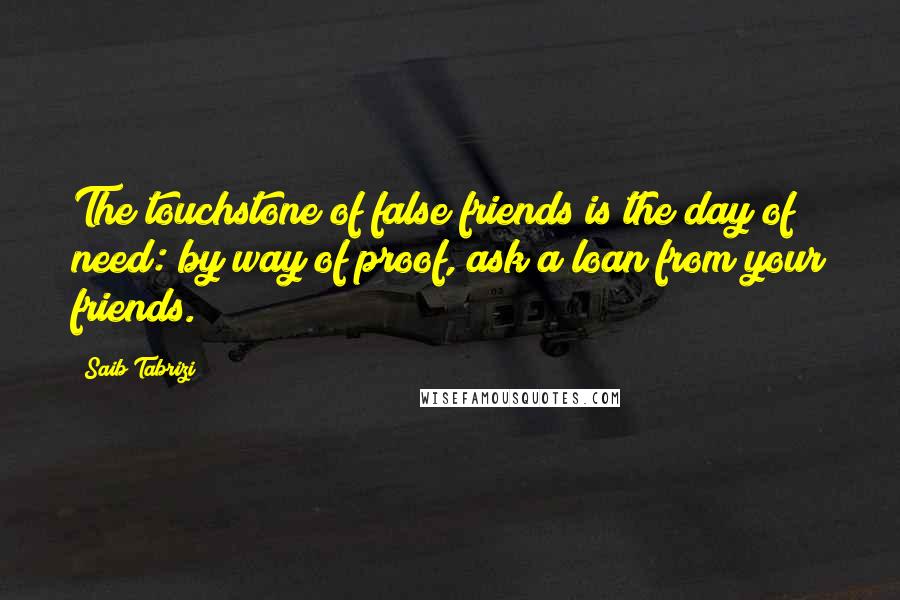 Saib Tabrizi Quotes: The touchstone of false friends is the day of need: by way of proof, ask a loan from your friends.