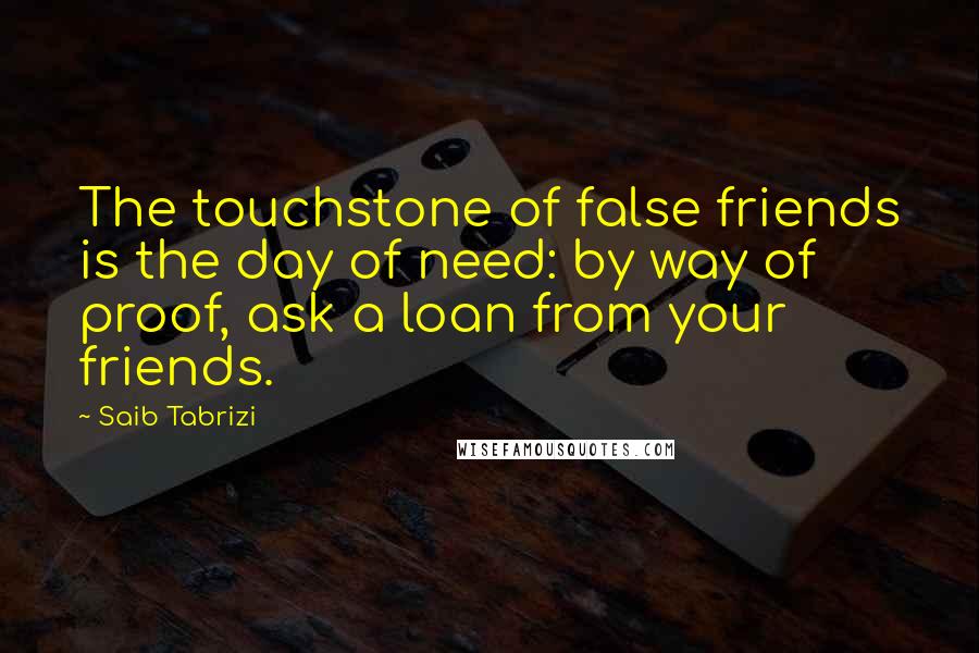 Saib Tabrizi Quotes: The touchstone of false friends is the day of need: by way of proof, ask a loan from your friends.