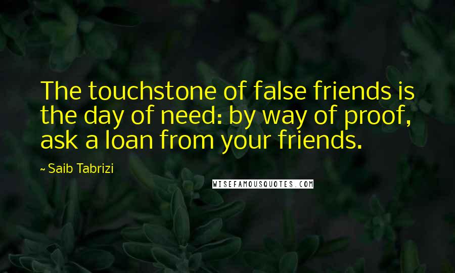 Saib Tabrizi Quotes: The touchstone of false friends is the day of need: by way of proof, ask a loan from your friends.