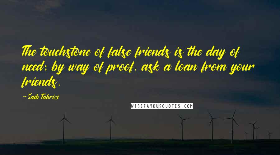 Saib Tabrizi Quotes: The touchstone of false friends is the day of need: by way of proof, ask a loan from your friends.