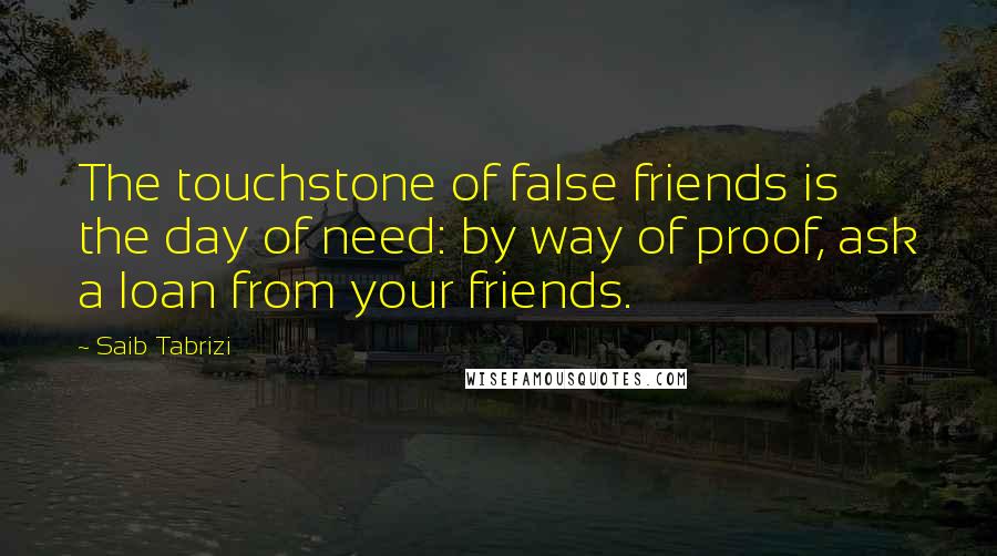 Saib Tabrizi Quotes: The touchstone of false friends is the day of need: by way of proof, ask a loan from your friends.