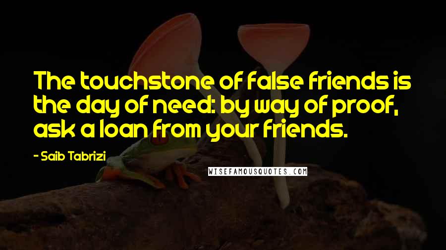 Saib Tabrizi Quotes: The touchstone of false friends is the day of need: by way of proof, ask a loan from your friends.