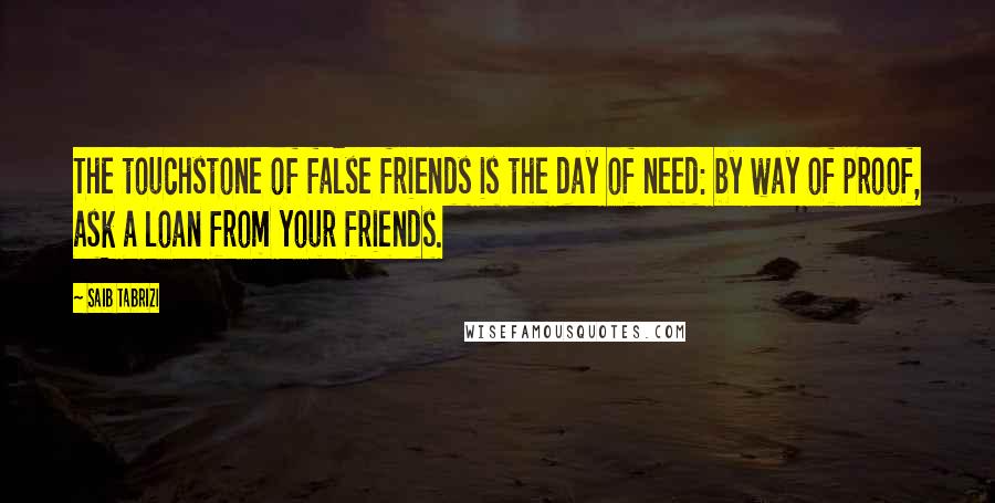 Saib Tabrizi Quotes: The touchstone of false friends is the day of need: by way of proof, ask a loan from your friends.