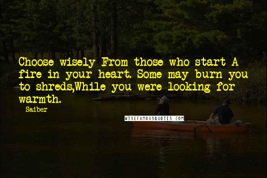 Saiber Quotes: Choose wisely From those who start A fire in your heart. Some may burn you to shreds,While you were looking for warmth.