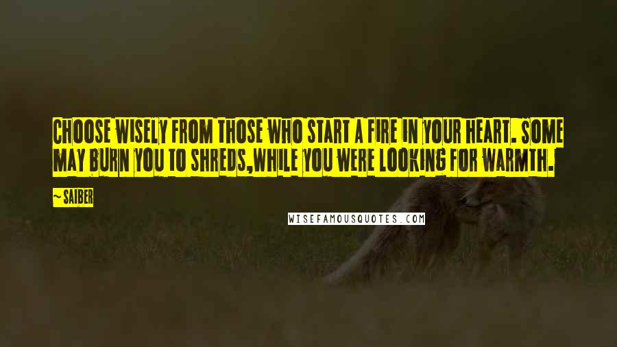 Saiber Quotes: Choose wisely From those who start A fire in your heart. Some may burn you to shreds,While you were looking for warmth.