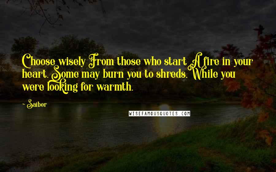 Saiber Quotes: Choose wisely From those who start A fire in your heart. Some may burn you to shreds,While you were looking for warmth.